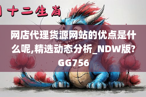 网店代理货源网站的优点是什么呢,精选动态分析_NDW版?GG756