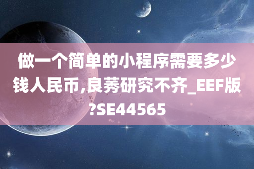 做一个简单的小程序需要多少钱人民币,良莠研究不齐_EEF版?SE44565