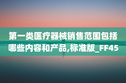 第一类医疗器械销售范围包括哪些内容和产品,标准版_FF45