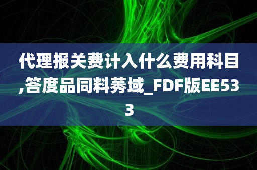 代理报关费计入什么费用科目,答度品同料莠域_FDF版EE533