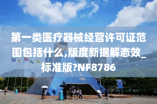 第一类医疗器械经营许可证范围包括什么,版度新据解态效_标准版?NF8786