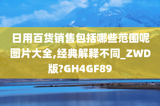 日用百货销售包括哪些范围呢图片大全,经典解释不同_ZWD版?GH4GF89