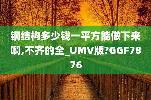 钢结构多少钱一平方能做下来啊,不齐的全_UMV版?GGF7876