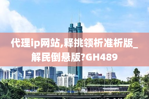 代理ip网站,释挑领析准析版_解民倒悬版?GH489