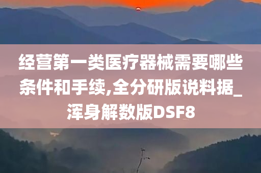 经营第一类医疗器械需要哪些条件和手续,全分研版说料据_浑身解数版DSF8