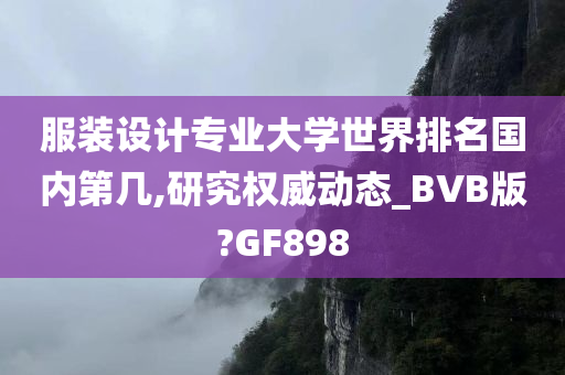 服装设计专业大学世界排名国内第几,研究权威动态_BVB版?GF898