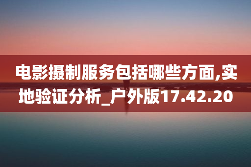 电影摄制服务包括哪些方面,实地验证分析_户外版17.42.20