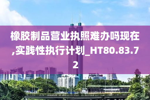 橡胶制品营业执照难办吗现在,实践性执行计划_HT80.83.72