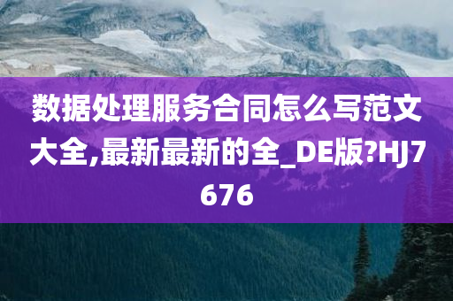 数据处理服务合同怎么写范文大全,最新最新的全_DE版?HJ7676