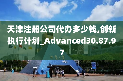 天津注册公司代办多少钱,创新执行计划_Advanced30.87.97