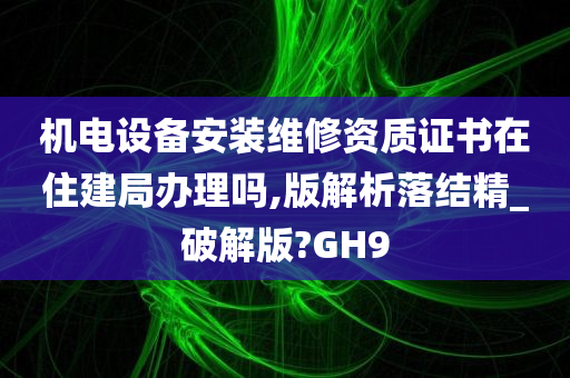 机电设备安装维修资质证书在住建局办理吗,版解析落结精_破解版?GH9