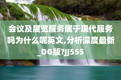 会议及展览服务属于现代服务吗为什么呢英文,分析深度最新_DG版?JJ555