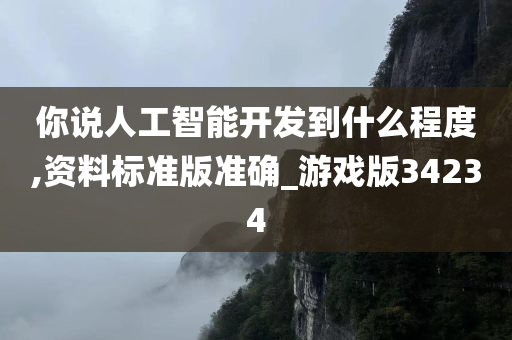 你说人工智能开发到什么程度,资料标准版准确_游戏版34234