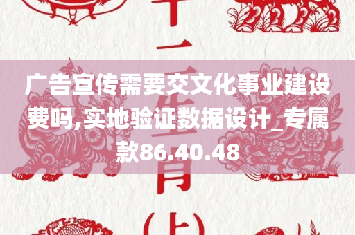 广告宣传需要交文化事业建设费吗,实地验证数据设计_专属款86.40.48