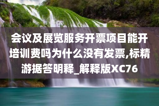 会议及展览服务开票项目能开培训费吗为什么没有发票,标精游据答明释_解释版XC76