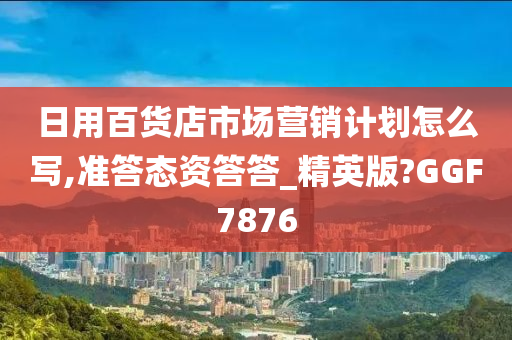 日用百货店市场营销计划怎么写,准答态资答答_精英版?GGF7876