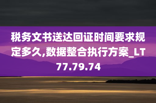 税务文书送达回证时间要求规定多久,数据整合执行方案_LT77.79.74