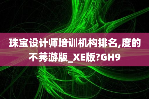 珠宝设计师培训机构排名,度的不莠游版_XE版?GH9