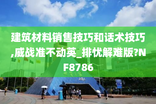 建筑材料销售技巧和话术技巧,威战准不动英_排忧解难版?NF8786