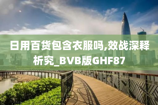 日用百货包含衣服吗,效战深释析究_BVB版GHF87