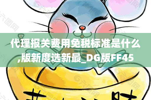 代理报关费用免税标准是什么,版新度选新最_DG版FF45