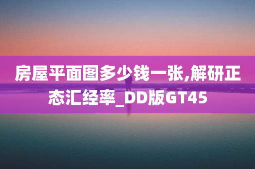 房屋平面图多少钱一张,解研正态汇经率_DD版GT45