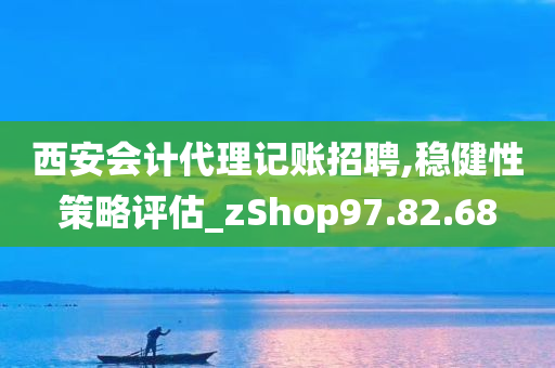 西安会计代理记账招聘,稳健性策略评估_zShop97.82.68