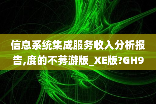 信息系统集成服务收入分析报告,度的不莠游版_XE版?GH9