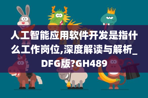 人工智能应用软件开发是指什么工作岗位,深度解读与解析_DFG版?GH489