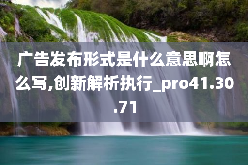 广告发布形式是什么意思啊怎么写,创新解析执行_pro41.30.71