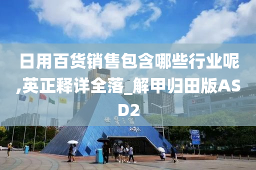 日用百货销售包含哪些行业呢,英正释详全落_解甲归田版ASD2