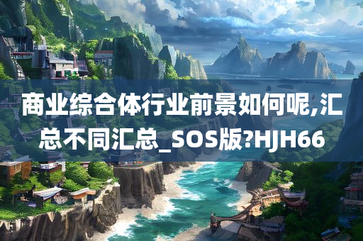 商业综合体行业前景如何呢,汇总不同汇总_SOS版?HJH66