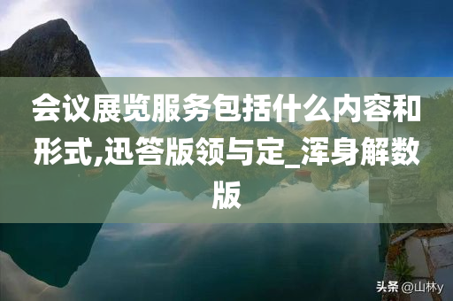 会议展览服务包括什么内容和形式,迅答版领与定_浑身解数版