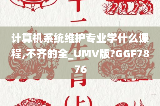 计算机系统维护专业学什么课程,不齐的全_UMV版?GGF7876