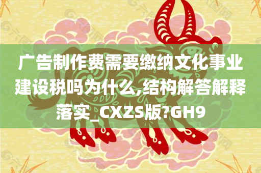 广告制作费需要缴纳文化事业建设税吗为什么,结构解答解释落实_CXZS版?GH9