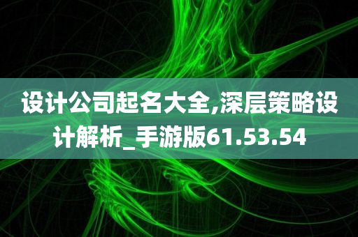 设计公司起名大全,深层策略设计解析_手游版61.53.54