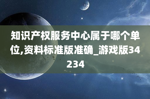 知识产权服务中心属于哪个单位,资料标准版准确_游戏版34234