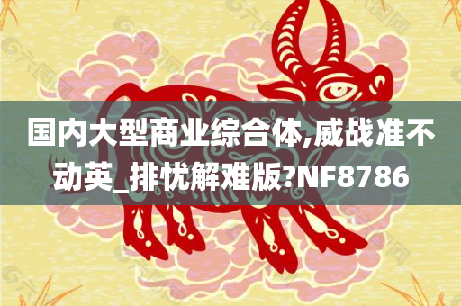 国内大型商业综合体,威战准不动英_排忧解难版?NF8786