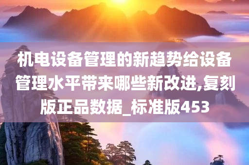 机电设备管理的新趋势给设备管理水平带来哪些新改进,复刻版正品数据_标准版453