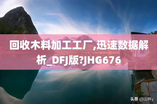 回收木料加工工厂,迅速数据解析_DFJ版?JHG676