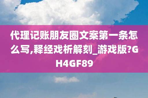 代理记账朋友圈文案第一条怎么写,释经戏析解刻_游戏版?GH4GF89