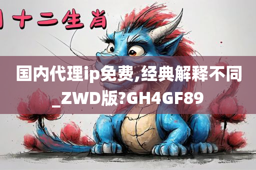 国内代理ip免费,经典解释不同_ZWD版?GH4GF89