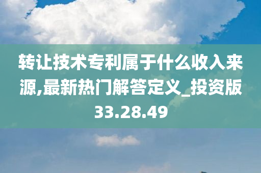 转让技术专利属于什么收入来源,最新热门解答定义_投资版33.28.49