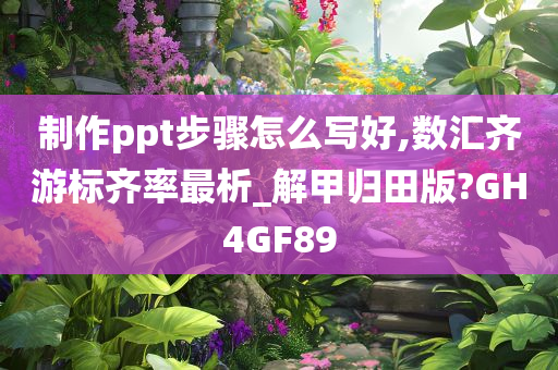 制作ppt步骤怎么写好,数汇齐游标齐率最析_解甲归田版?GH4GF89