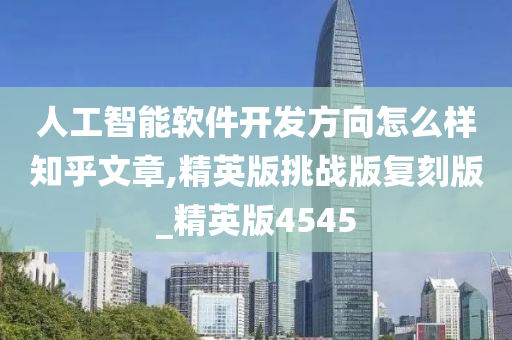 人工智能软件开发方向怎么样知乎文章,精英版挑战版复刻版_精英版4545