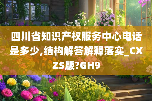 四川省知识产权服务中心电话是多少,结构解答解释落实_CXZS版?GH9