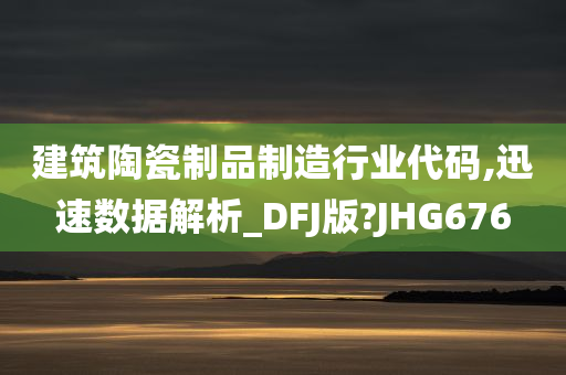 建筑陶瓷制品制造行业代码,迅速数据解析_DFJ版?JHG676