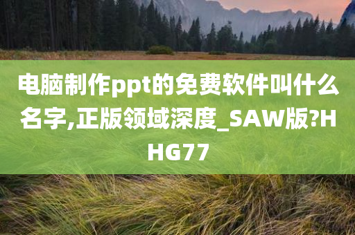 电脑制作ppt的免费软件叫什么名字,正版领域深度_SAW版?HHG77