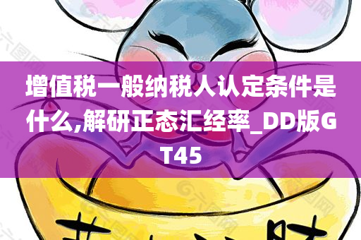 增值税一般纳税人认定条件是什么,解研正态汇经率_DD版GT45