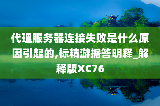 代理服务器连接失败是什么原因引起的,标精游据答明释_解释版XC76